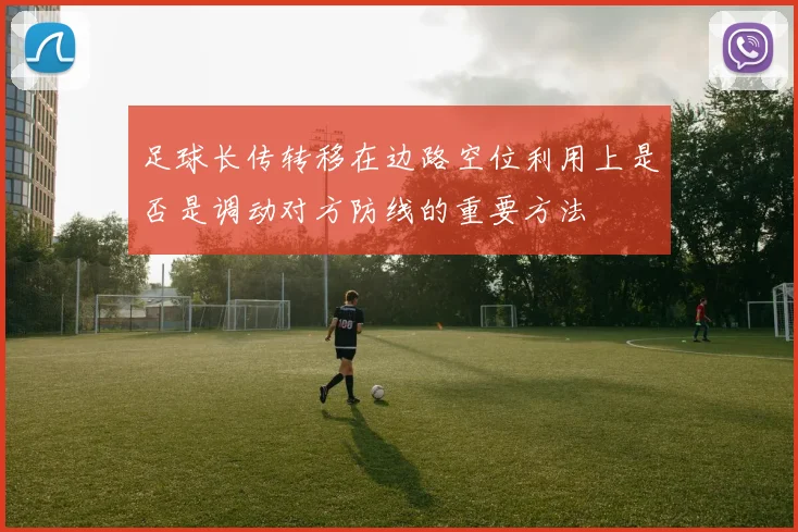 足球长传转移在边路空位利用上是否是调动对方防线的重要方法