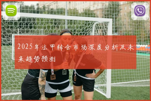 2025年法甲转会市场深度分析及未来趋势预测