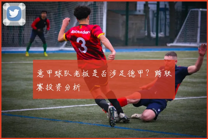 意甲球队老板是否涉足德甲？跨联赛投资分析