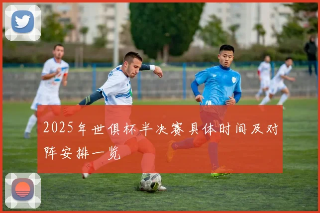 2025年世俱杯半决赛具体时间及对阵安排一览
