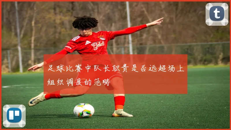 足球比赛中队长职责是否远超场上组织调度的范畴