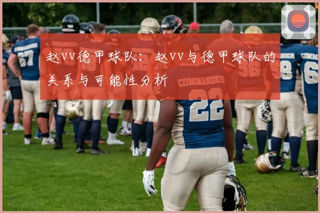 赵vv德甲球队：赵vv与德甲球队的关系与可能性分析