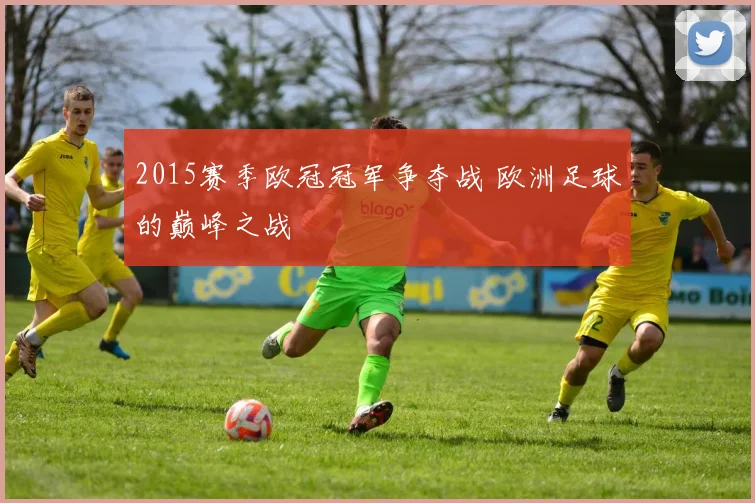 2015赛季欧冠冠军争夺战 欧洲足球的巅峰之战