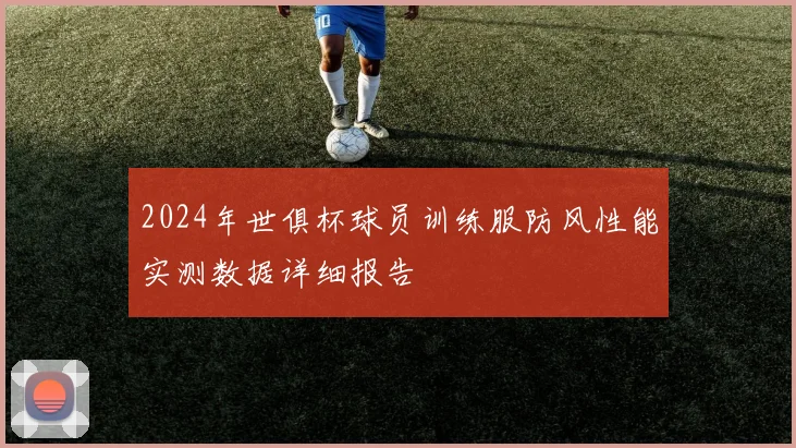 2024年世俱杯球员训练服防风性能实测数据详细报告