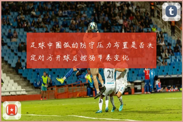 足球中圈弧的防守压力布置是否决定对方开球后控场节奏变化