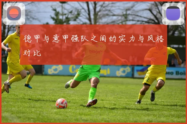 德甲与意甲强队之间的实力与风格对比
