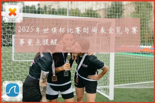 2025年世俱杯比赛时间表全览与赛事重点提醒