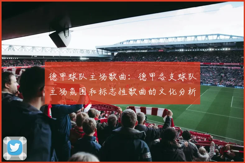 德甲球队主场歌曲：德甲各支球队主场氛围和标志性歌曲的文化分析