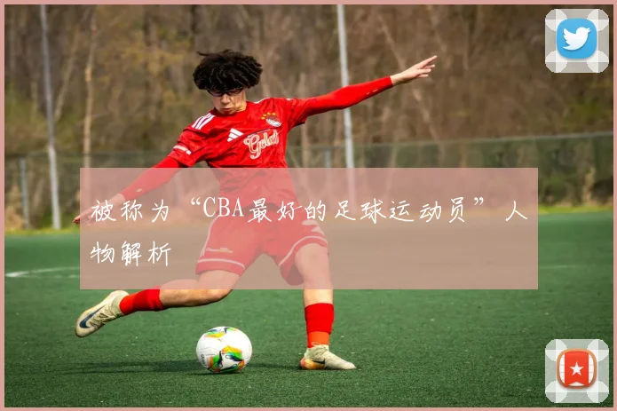 被称为“CBA最好的足球运动员”人物解析