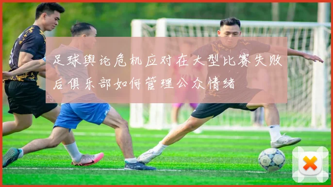 足球舆论危机应对在大型比赛失败后俱乐部如何管理公众情绪